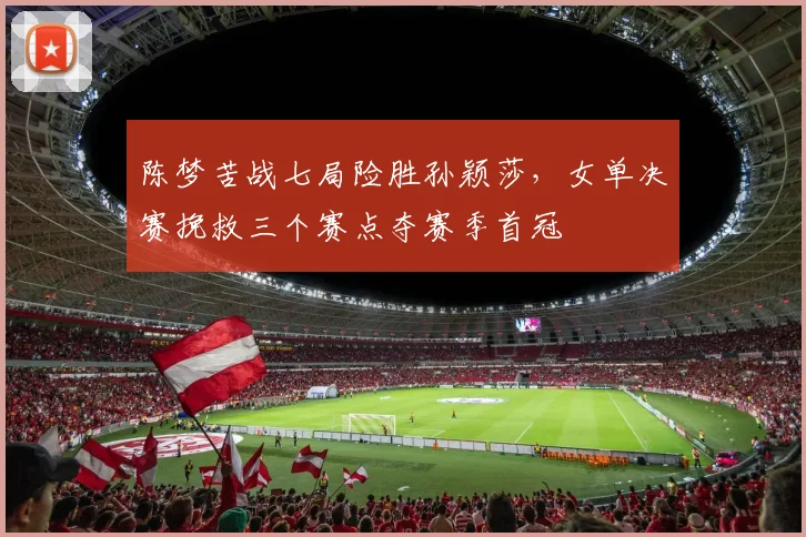 陈梦苦战七局险胜孙颖莎，女单决赛挽救三个赛点夺赛季首冠