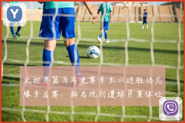 北控男篮马布里赛季末六连胜仍无缘季后赛，排名规则遭球员集体吐槽