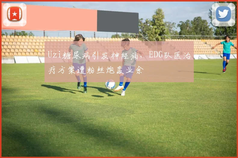 Uzi糖尿病引发神经痛，EDG队医治疗方案遭粉丝炮轰业余